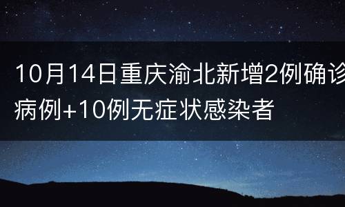10月14日重庆渝北新增2例确诊病例+10例无症状感染者