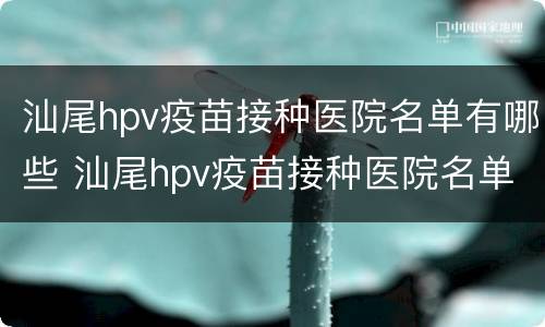 汕尾hpv疫苗接种医院名单有哪些 汕尾hpv疫苗接种医院名单有哪些