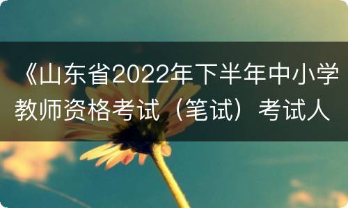 《山东省2022年下半年中小学教师资格考试（笔试）考试人员健康管理信息采集表》下载入口