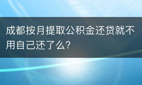 成都按月提取公积金还贷就不用自己还了么?
