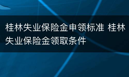 桂林失业保险金申领标准 桂林失业保险金领取条件