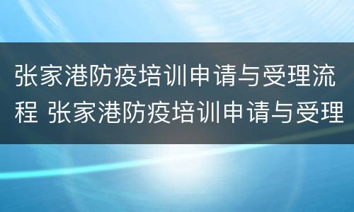 张家港防疫培训申请与受理流程 张家港防疫培训申请与受理流程表