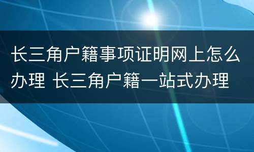 长三角户籍事项证明网上怎么办理 长三角户籍一站式办理