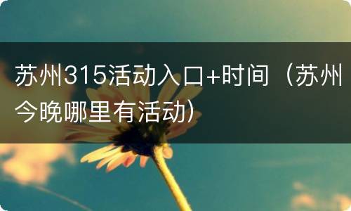 苏州315活动入口+时间（苏州今晚哪里有活动）