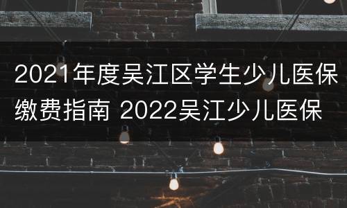 2021年度吴江区学生少儿医保缴费指南 2022吴江少儿医保
