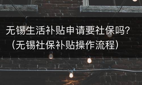 无锡生活补贴申请要社保吗？（无锡社保补贴操作流程）
