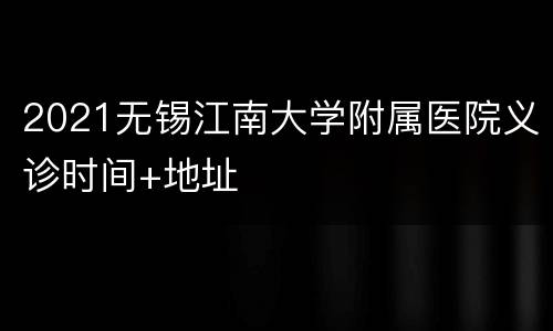 2021无锡江南大学附属医院义诊时间+地址