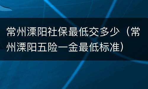 常州溧阳社保最低交多少（常州溧阳五险一金最低标准）