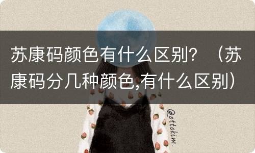苏康码颜色有什么区别？（苏康码分几种颜色,有什么区别）