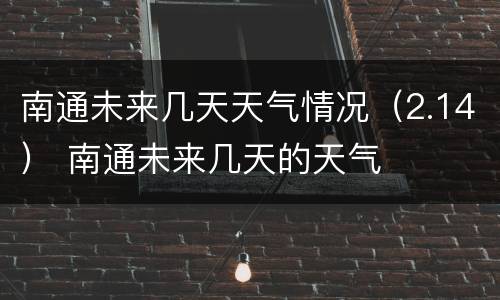 南通未来几天天气情况（2.14） 南通未来几天的天气