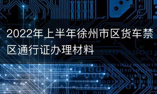 2022年上半年徐州市区货车禁区通行证办理材料