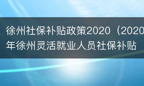 徐州社保补贴政策2020（2020年徐州灵活就业人员社保补贴）