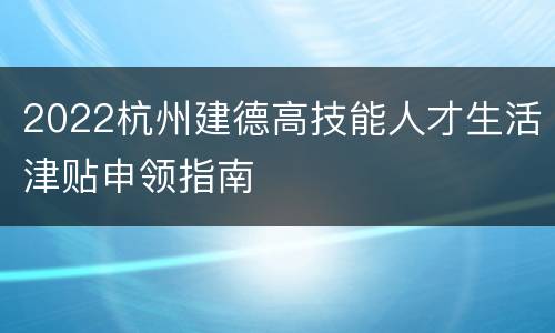 2022杭州建德高技能人才生活津贴申领指南