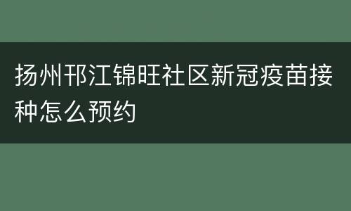 扬州邗江锦旺社区新冠疫苗接种怎么预约