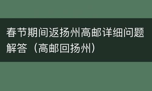 春节期间返扬州高邮详细问题解答（高邮回扬州）