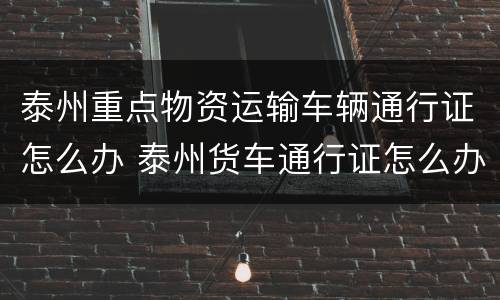 泰州重点物资运输车辆通行证怎么办 泰州货车通行证怎么办
