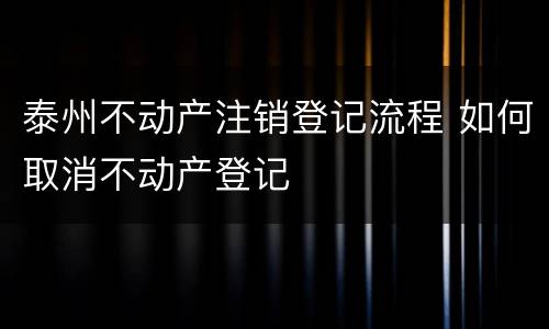 泰州不动产注销登记流程 如何取消不动产登记