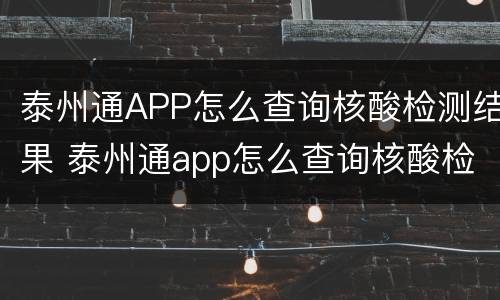 泰州通APP怎么查询核酸检测结果 泰州通app怎么查询核酸检测结果