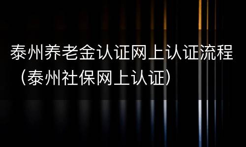 泰州养老金认证网上认证流程（泰州社保网上认证）