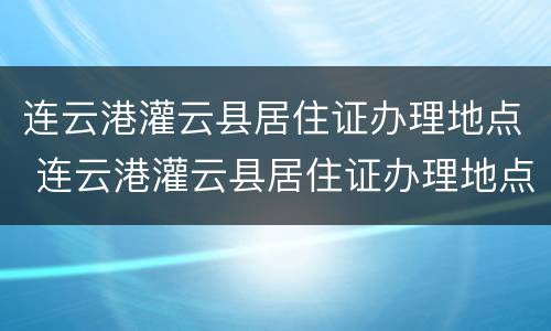 连云港灌云县居住证办理地点 连云港灌云县居住证办理地点在哪里