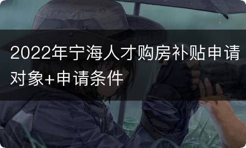 2022年宁海人才购房补贴申请对象+申请条件