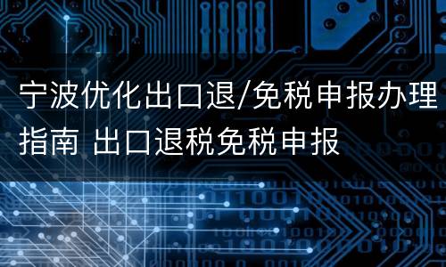 宁波优化出口退/免税申报办理指南 出口退税免税申报