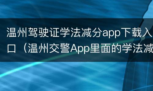 温州驾驶证学法减分app下载入口（温州交警App里面的学法减分没了）