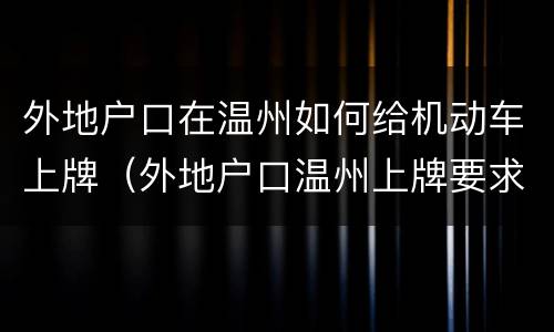 外地户口在温州如何给机动车上牌（外地户口温州上牌要求）