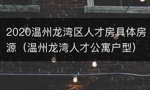 2020温州龙湾区人才房具体房源（温州龙湾人才公寓户型）