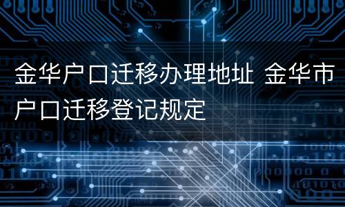 金华户口迁移办理地址 金华市户口迁移登记规定