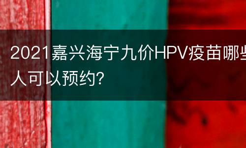 2021嘉兴海宁九价HPV疫苗哪些人可以预约？