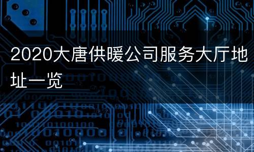 2020大唐供暖公司服务大厅地址一览