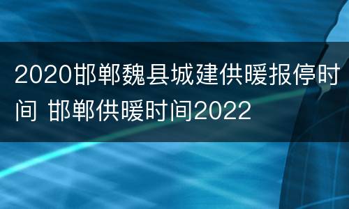 2020邯郸魏县城建供暖报停时间 邯郸供暖时间2022