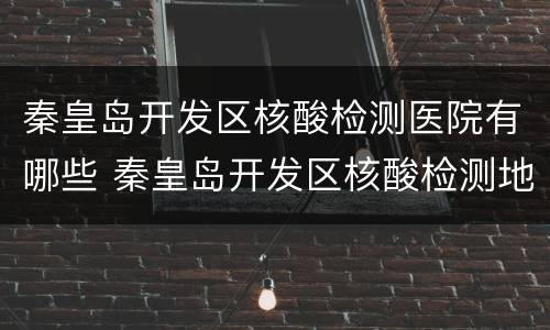 秦皇岛开发区核酸检测医院有哪些 秦皇岛开发区核酸检测地点