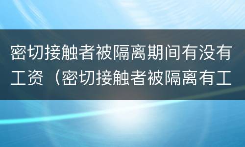 密切接触者被隔离期间有没有工资（密切接触者被隔离有工资吗）