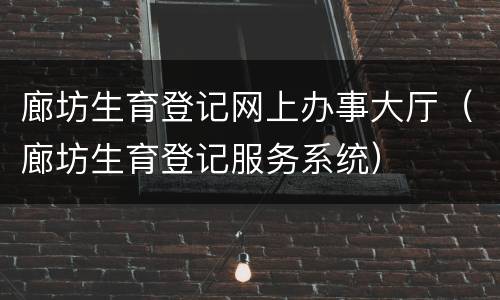 廊坊生育登记网上办事大厅（廊坊生育登记服务系统）