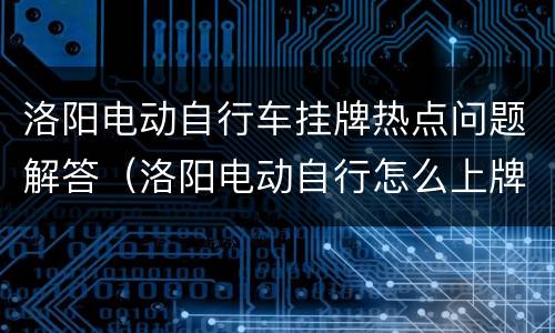 洛阳电动自行车挂牌热点问题解答（洛阳电动自行怎么上牌）
