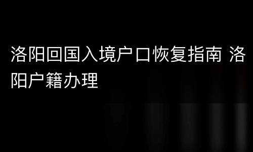 洛阳回国入境户口恢复指南 洛阳户籍办理