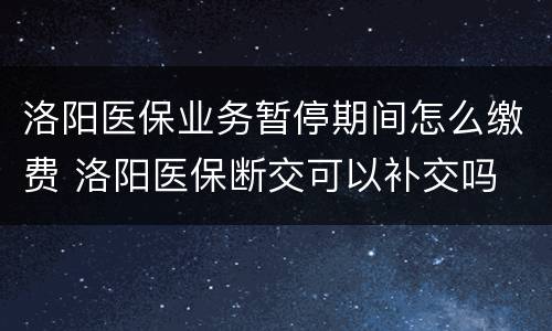 洛阳医保业务暂停期间怎么缴费 洛阳医保断交可以补交吗