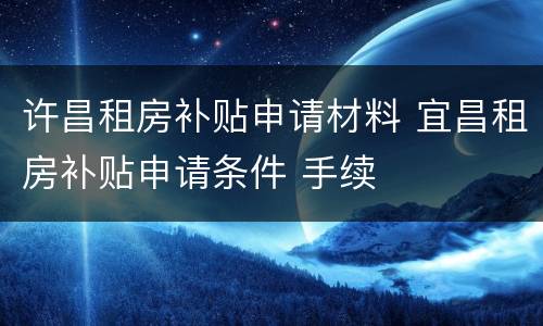 许昌租房补贴申请材料 宜昌租房补贴申请条件 手续