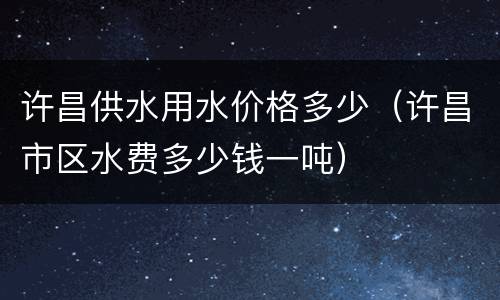 许昌供水用水价格多少（许昌市区水费多少钱一吨）