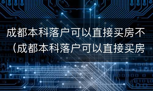 成都本科落户可以直接买房不（成都本科落户可以直接买房不上学吗）
