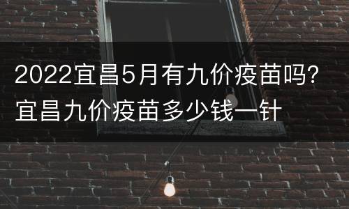 2022宜昌5月有九价疫苗吗？ 宜昌九价疫苗多少钱一针