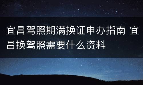 宜昌驾照期满换证申办指南 宜昌换驾照需要什么资料
