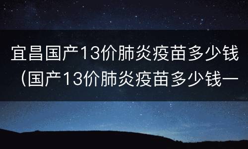 宜昌国产13价肺炎疫苗多少钱（国产13价肺炎疫苗多少钱一针）