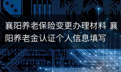 襄阳养老保险变更办理材料 襄阳养老金认证个人信息填写