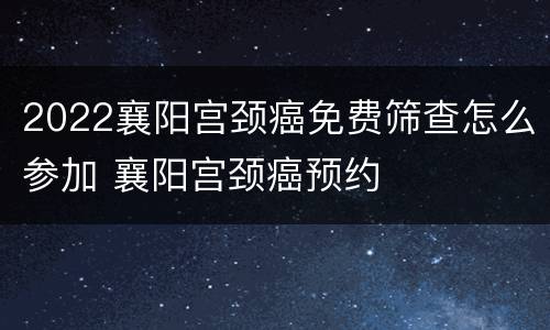 2022襄阳宫颈癌免费筛查怎么参加 襄阳宫颈癌预约