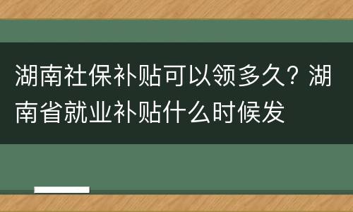 湖南社保补贴可以领多久? 湖南省就业补贴什么时候发