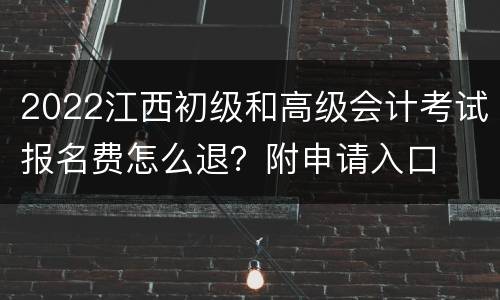 2022江西初级和高级会计考试报名费怎么退？附申请入口