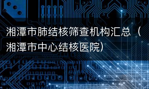 湘潭市肺结核筛查机构汇总（湘潭市中心结核医院）